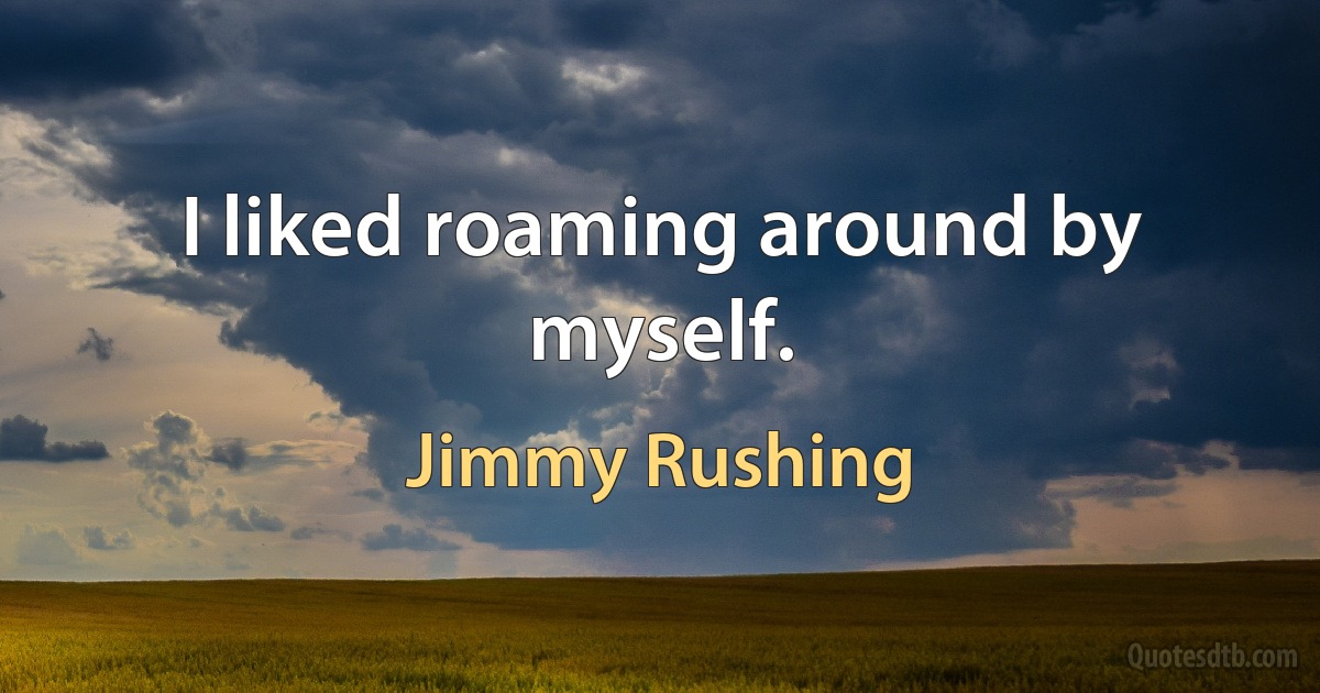 I liked roaming around by myself. (Jimmy Rushing)