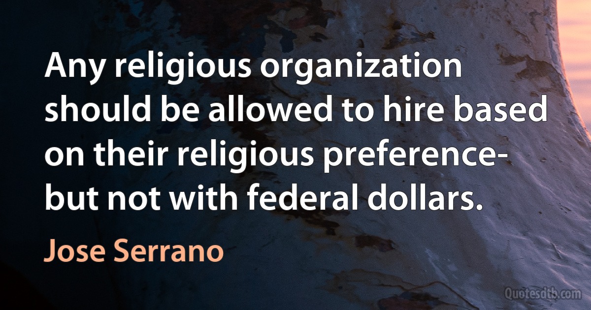 Any religious organization should be allowed to hire based on their religious preference- but not with federal dollars. (Jose Serrano)