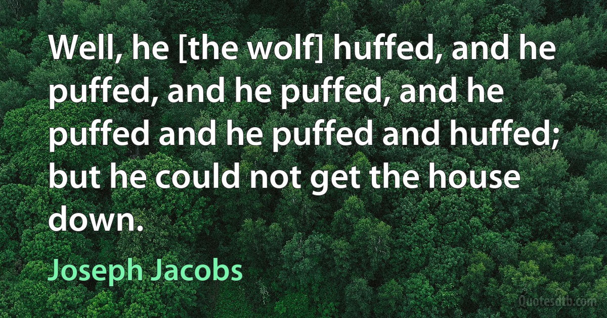 Well, he [the wolf] huffed, and he puffed, and he puffed, and he puffed and he puffed and huffed; but he could not get the house down. (Joseph Jacobs)