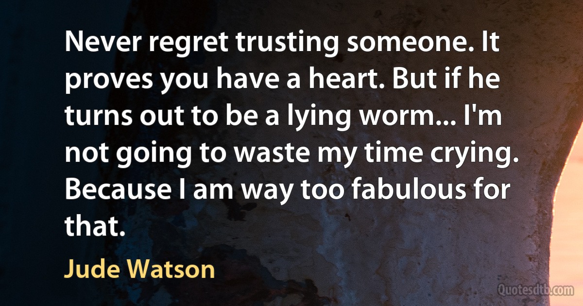 Never regret trusting someone. It proves you have a heart. But if he turns out to be a lying worm... I'm not going to waste my time crying. Because I am way too fabulous for that. (Jude Watson)