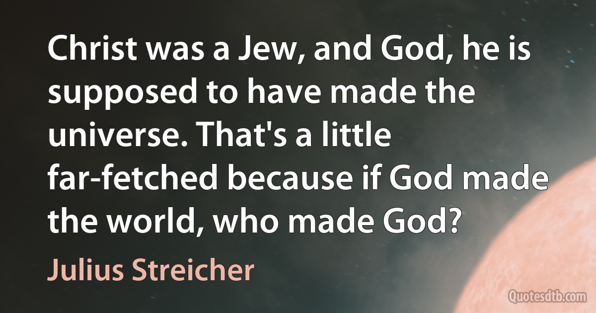 Christ was a Jew, and God, he is supposed to have made the universe. That's a little far-fetched because if God made the world, who made God? (Julius Streicher)