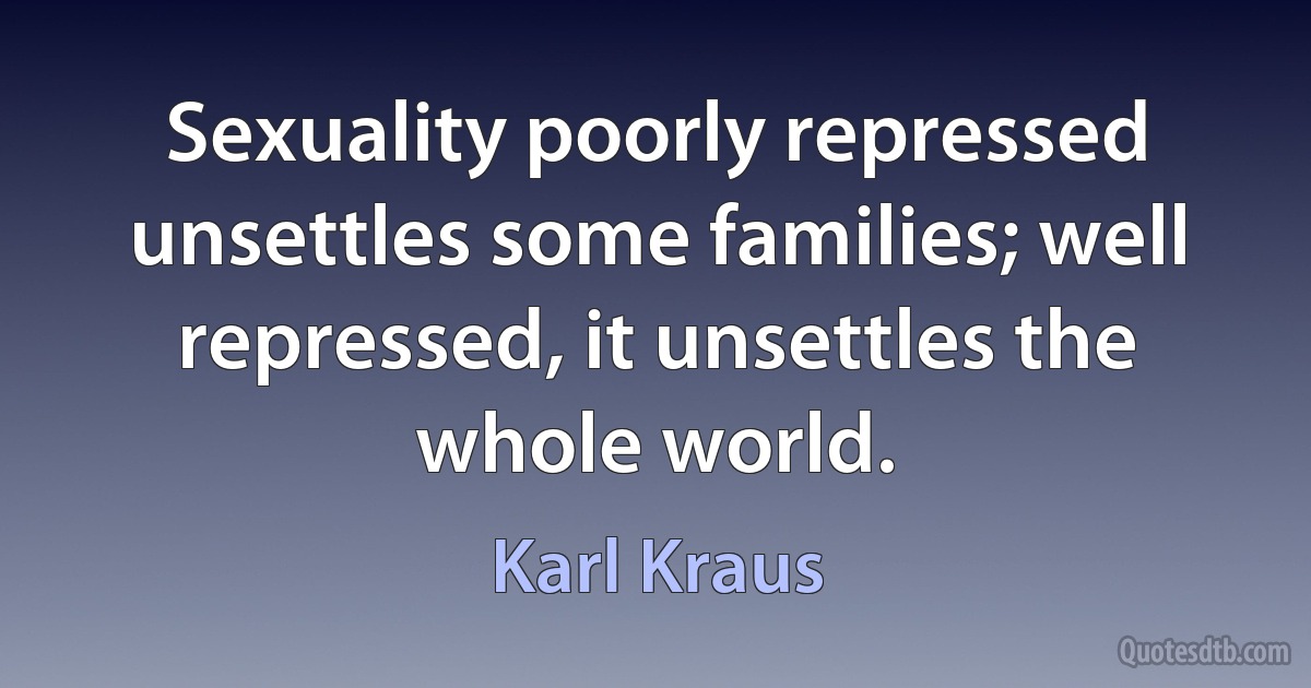 Sexuality poorly repressed unsettles some families; well repressed, it unsettles the whole world. (Karl Kraus)