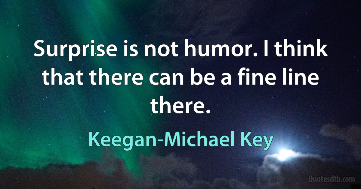 Surprise is not humor. I think that there can be a fine line there. (Keegan-Michael Key)