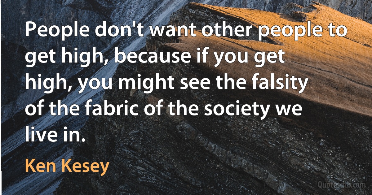 People don't want other people to get high, because if you get high, you might see the falsity of the fabric of the society we live in. (Ken Kesey)