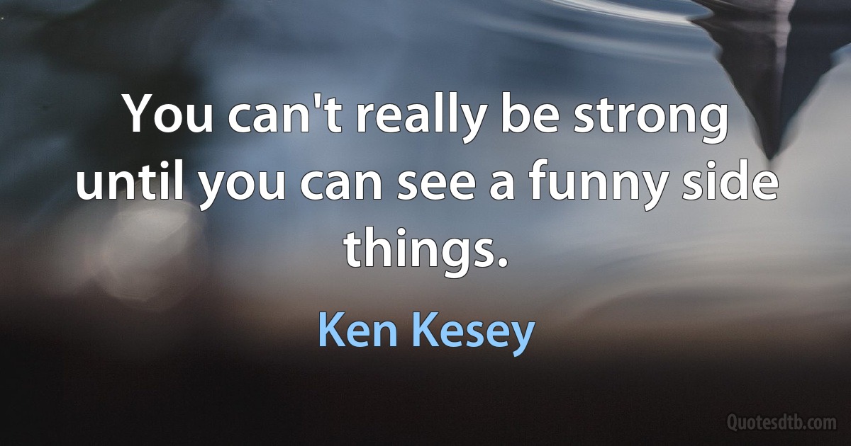 You can't really be strong until you can see a funny side things. (Ken Kesey)