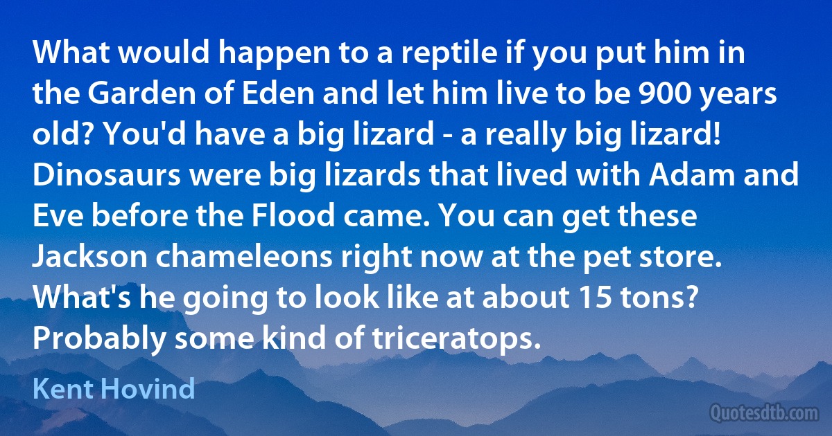 What would happen to a reptile if you put him in the Garden of Eden and let him live to be 900 years old? You'd have a big lizard - a really big lizard! Dinosaurs were big lizards that lived with Adam and Eve before the Flood came. You can get these Jackson chameleons right now at the pet store. What's he going to look like at about 15 tons? Probably some kind of triceratops. (Kent Hovind)