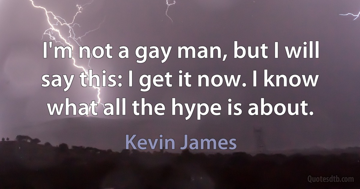 I'm not a gay man, but I will say this: I get it now. I know what all the hype is about. (Kevin James)