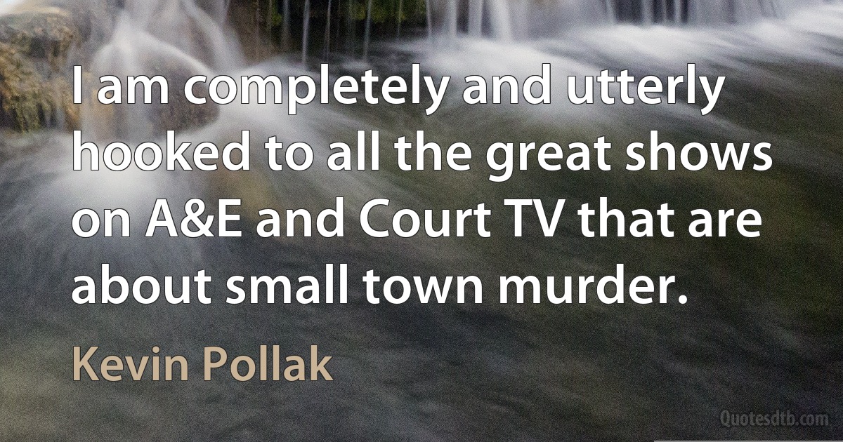 I am completely and utterly hooked to all the great shows on A&E and Court TV that are about small town murder. (Kevin Pollak)