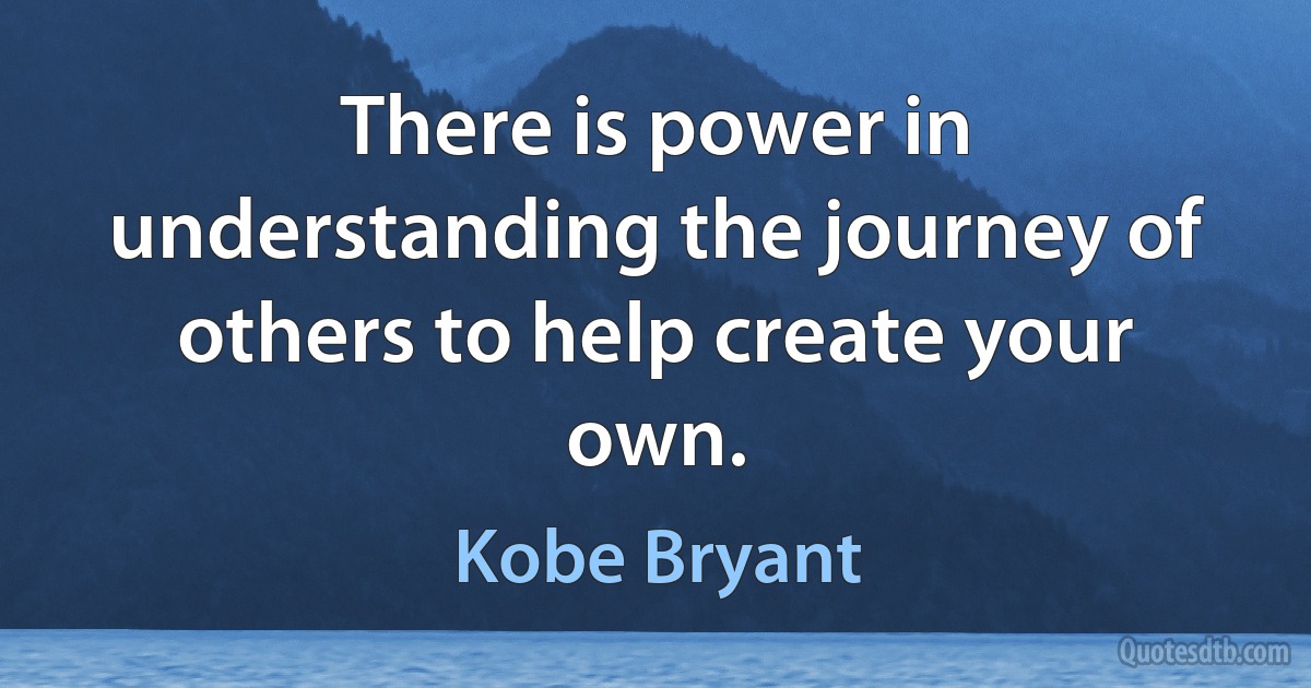 There is power in understanding the journey of others to help create your own. (Kobe Bryant)