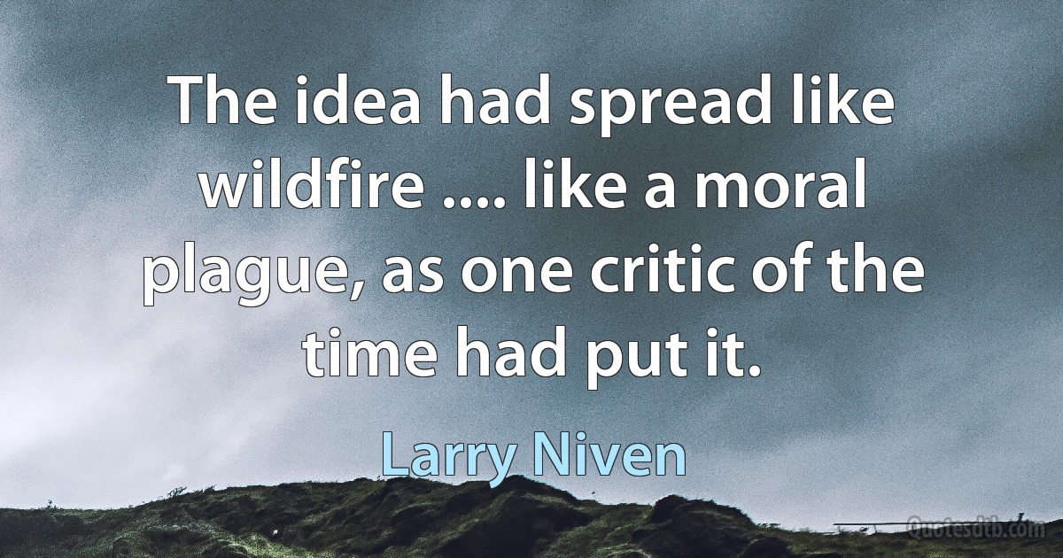 The idea had spread like wildfire .... like a moral plague, as one critic of the time had put it. (Larry Niven)