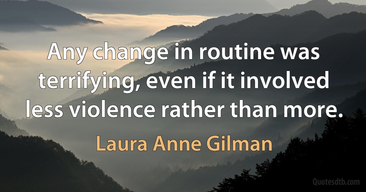 Any change in routine was terrifying, even if it involved less violence rather than more. (Laura Anne Gilman)