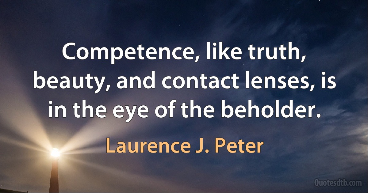 Competence, like truth, beauty, and contact lenses, is in the eye of the beholder. (Laurence J. Peter)