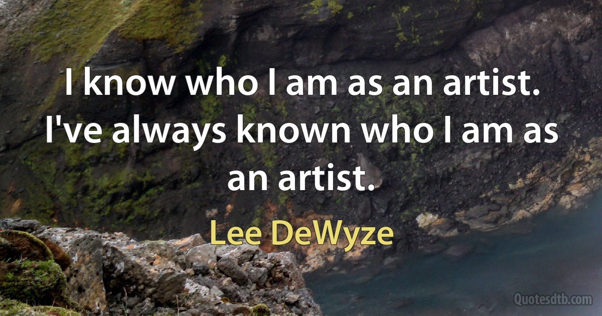 I know who I am as an artist. I've always known who I am as an artist. (Lee DeWyze)