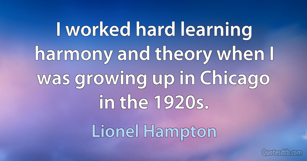 I worked hard learning harmony and theory when I was growing up in Chicago in the 1920s. (Lionel Hampton)