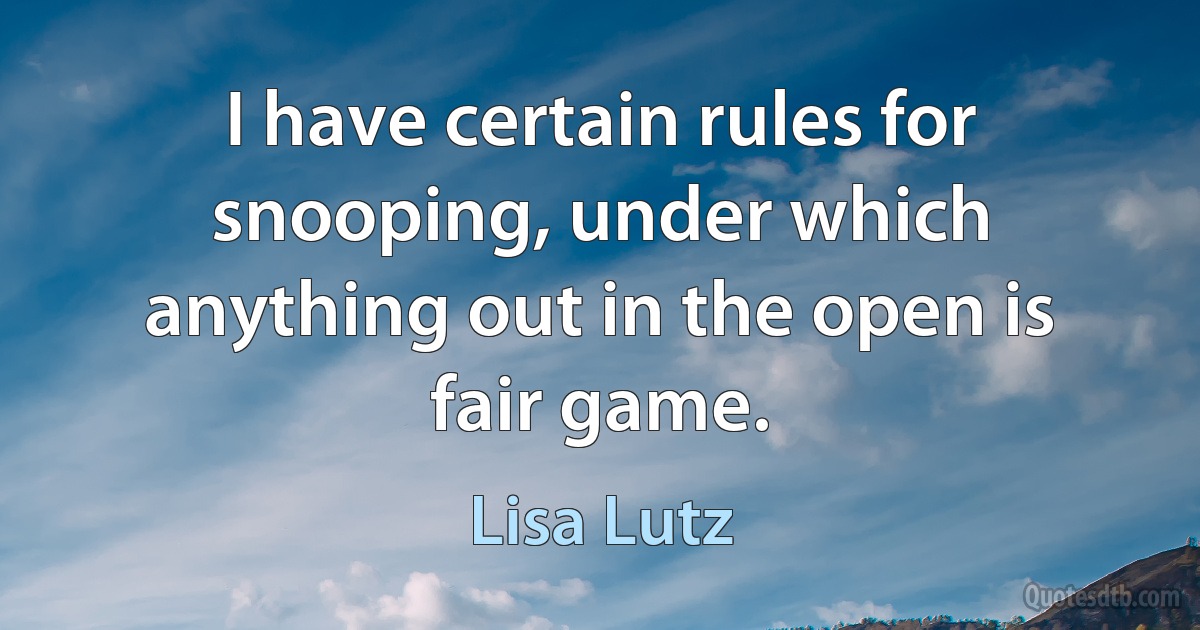 I have certain rules for snooping, under which anything out in the open is fair game. (Lisa Lutz)