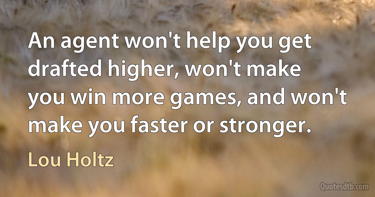 An agent won't help you get drafted higher, won't make you win more games, and won't make you faster or stronger. (Lou Holtz)