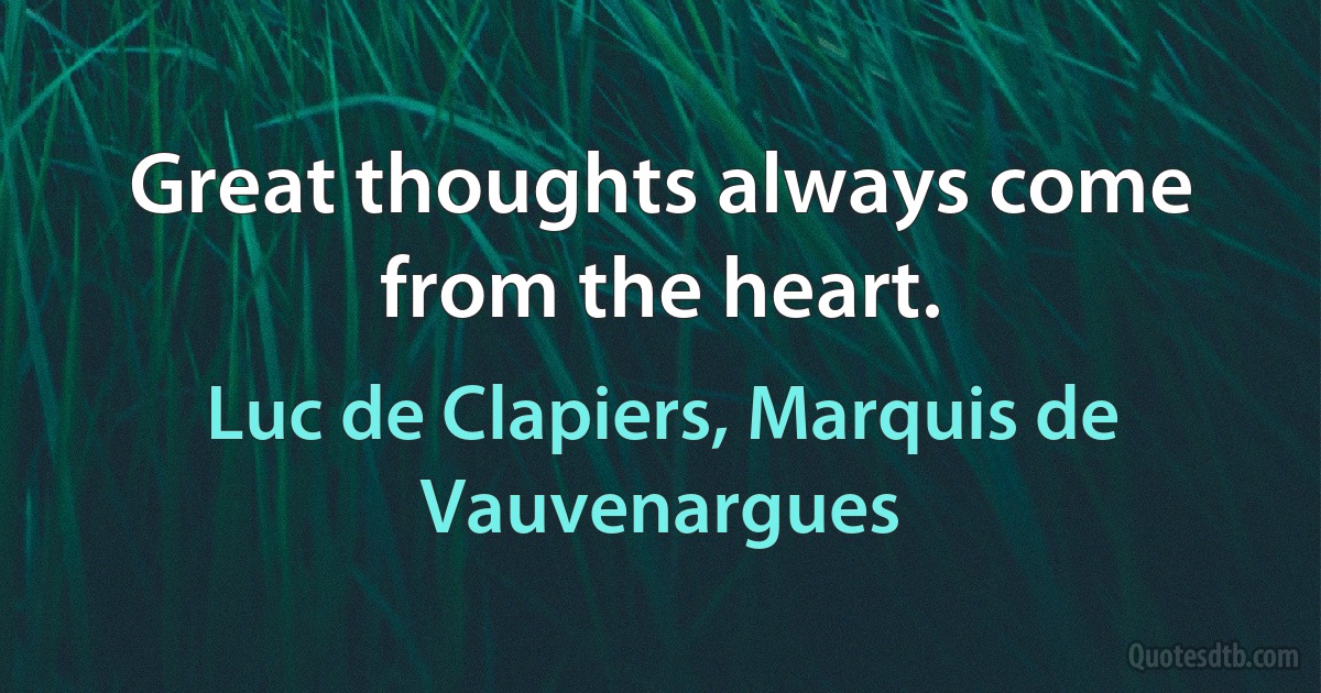 Great thoughts always come from the heart. (Luc de Clapiers, Marquis de Vauvenargues)