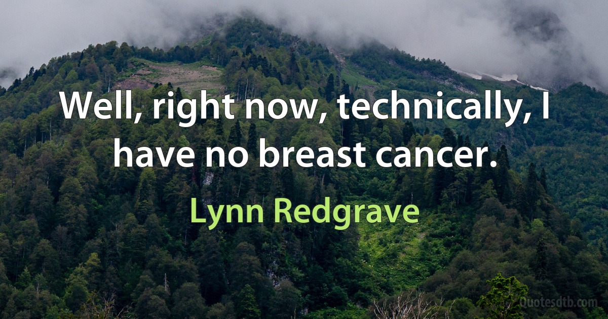 Well, right now, technically, I have no breast cancer. (Lynn Redgrave)