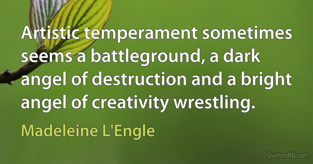 Artistic temperament sometimes seems a battleground, a dark angel of destruction and a bright angel of creativity wrestling. (Madeleine L'Engle)