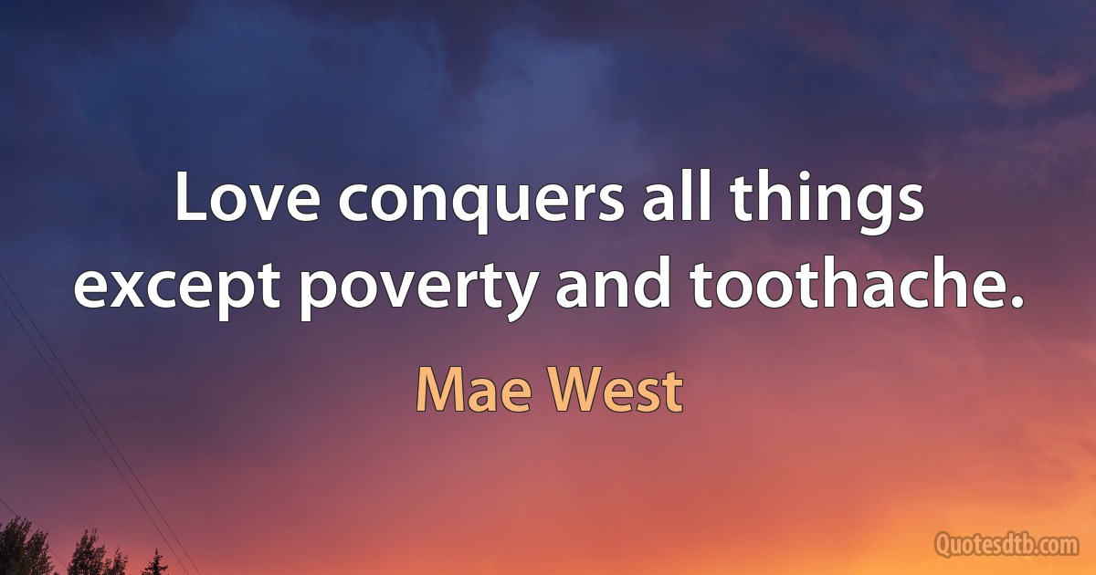 Love conquers all things except poverty and toothache. (Mae West)