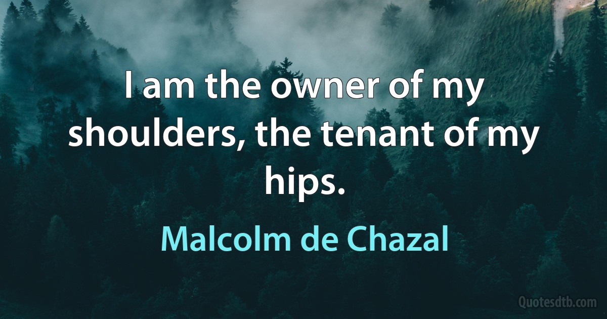 I am the owner of my shoulders, the tenant of my hips. (Malcolm de Chazal)