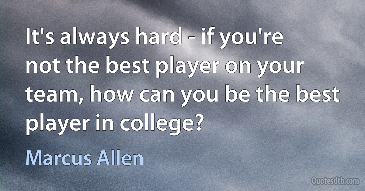 It's always hard - if you're not the best player on your team, how can you be the best player in college? (Marcus Allen)