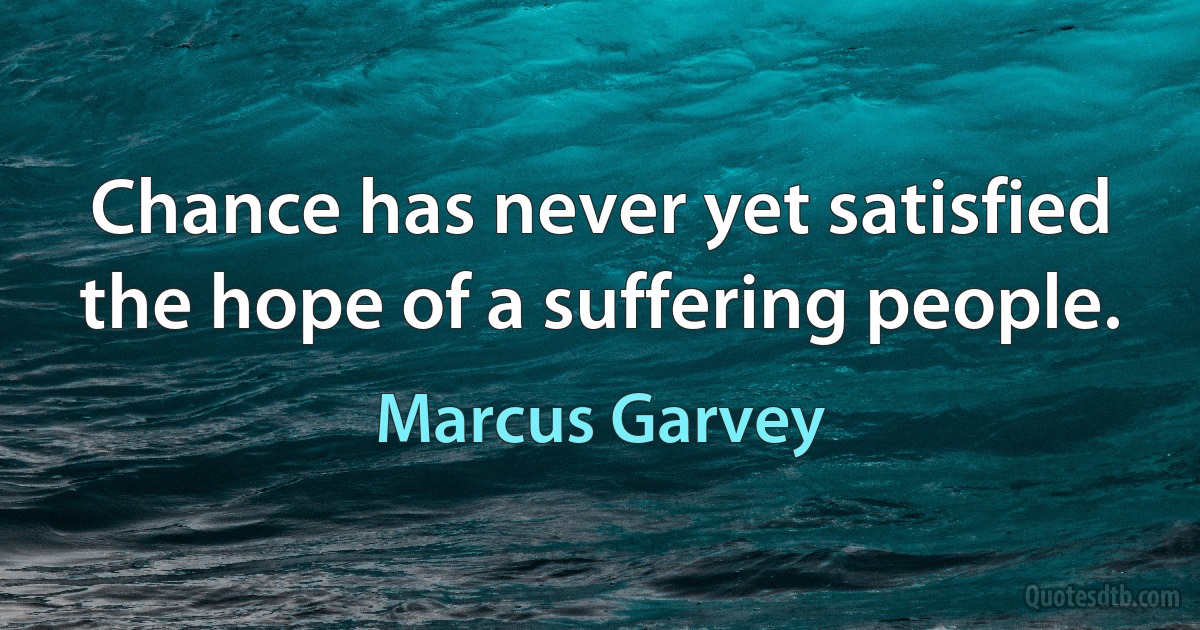 Chance has never yet satisfied the hope of a suffering people. (Marcus Garvey)