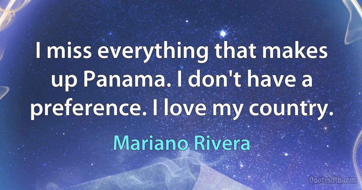 I miss everything that makes up Panama. I don't have a preference. I love my country. (Mariano Rivera)