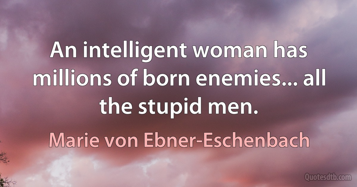 An intelligent woman has millions of born enemies... all the stupid men. (Marie von Ebner-Eschenbach)