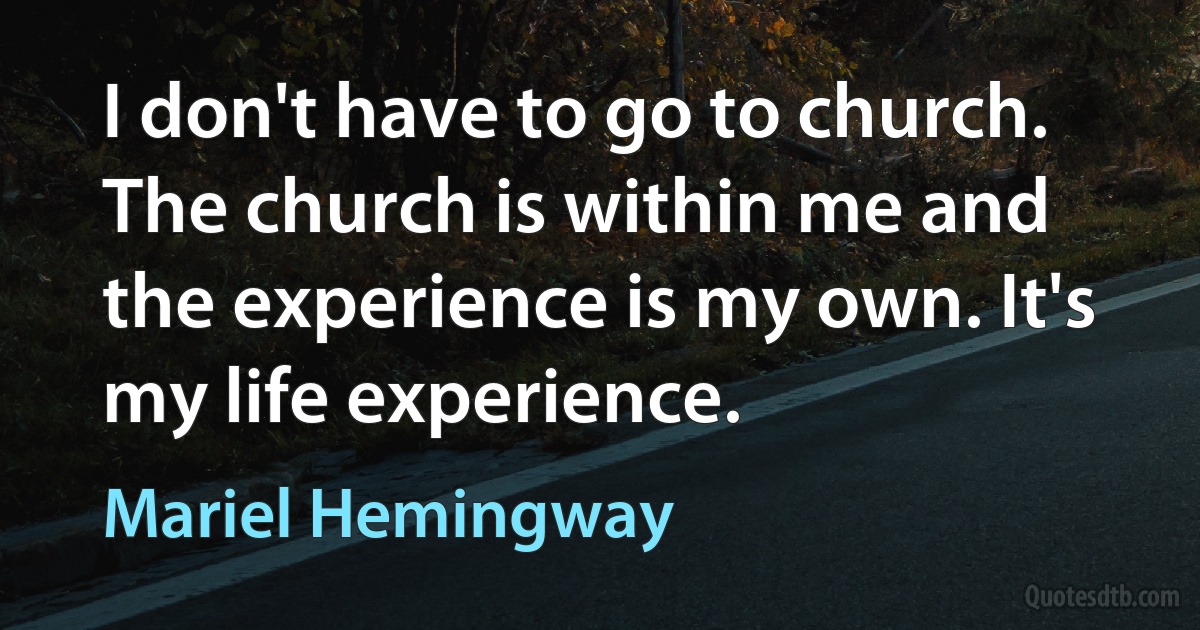 I don't have to go to church. The church is within me and the experience is my own. It's my life experience. (Mariel Hemingway)