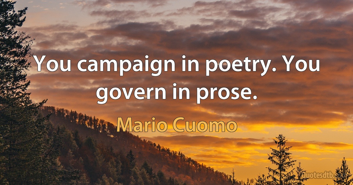 You campaign in poetry. You govern in prose. (Mario Cuomo)