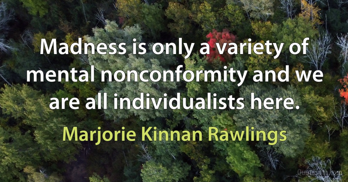 Madness is only a variety of mental nonconformity and we are all individualists here. (Marjorie Kinnan Rawlings)