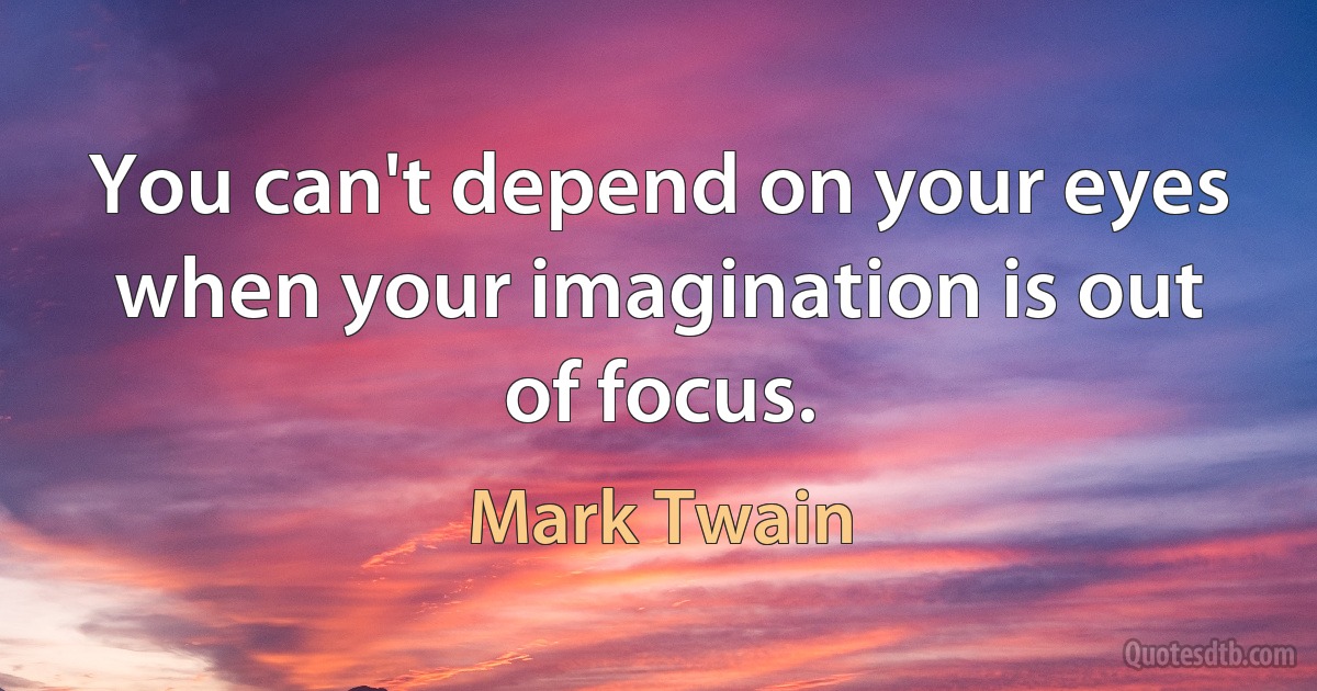 You can't depend on your eyes when your imagination is out of focus. (Mark Twain)