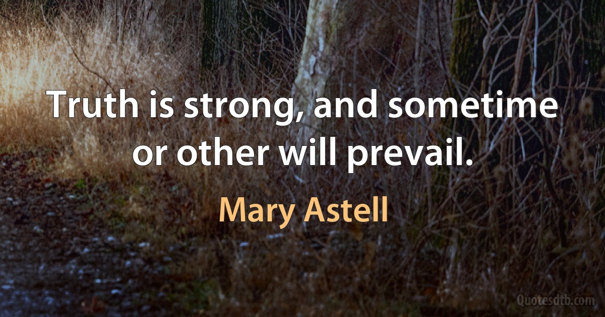 Truth is strong, and sometime or other will prevail. (Mary Astell)