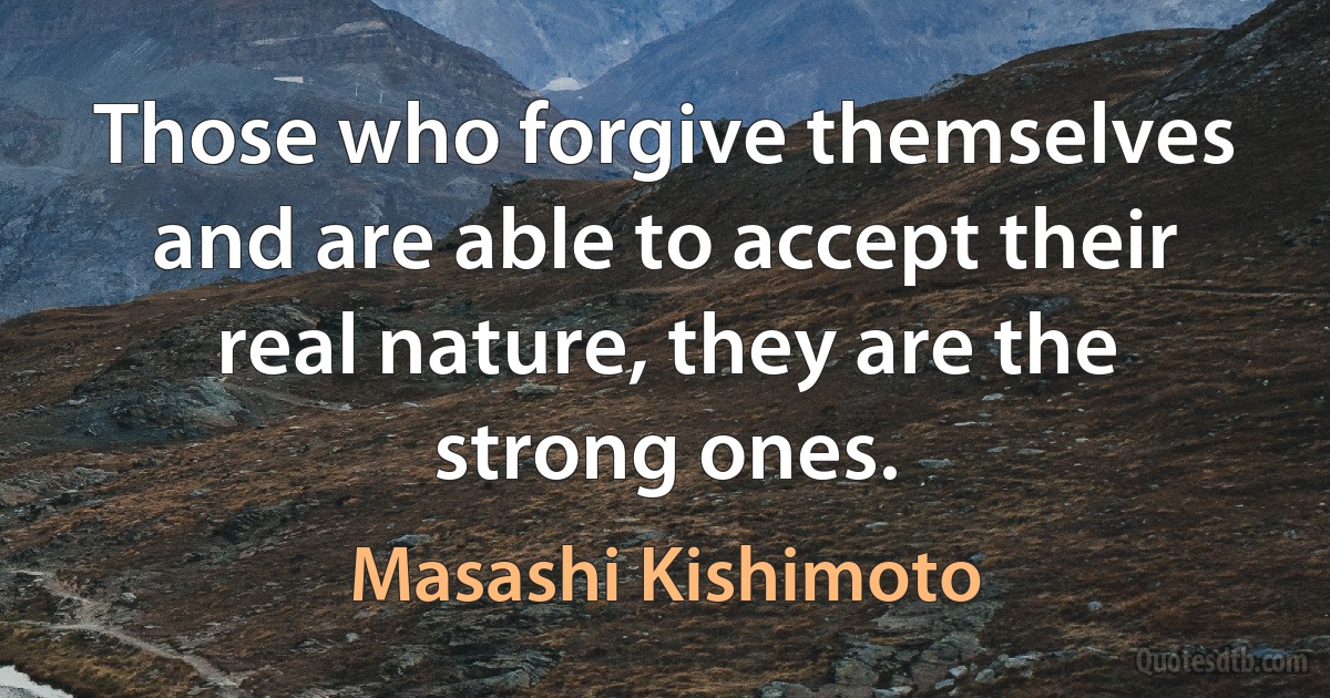 Those who forgive themselves and are able to accept their real nature, they are the strong ones. (Masashi Kishimoto)