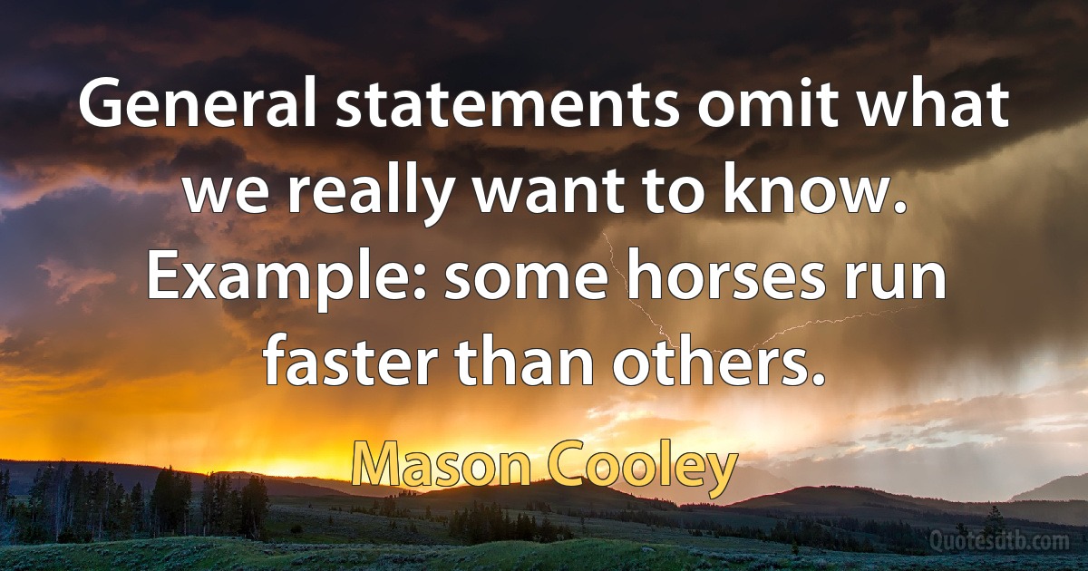 General statements omit what we really want to know. Example: some horses run faster than others. (Mason Cooley)