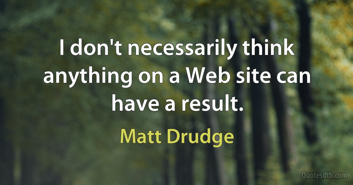 I don't necessarily think anything on a Web site can have a result. (Matt Drudge)