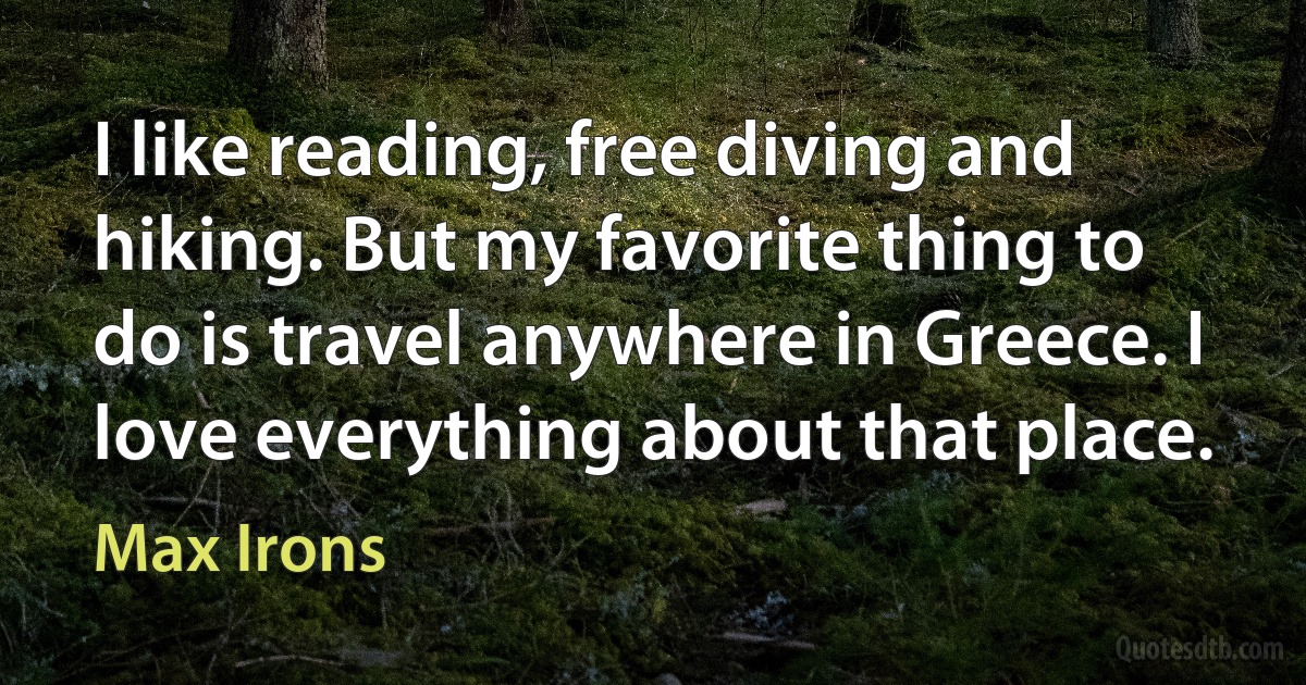 I like reading, free diving and hiking. But my favorite thing to do is travel anywhere in Greece. I love everything about that place. (Max Irons)