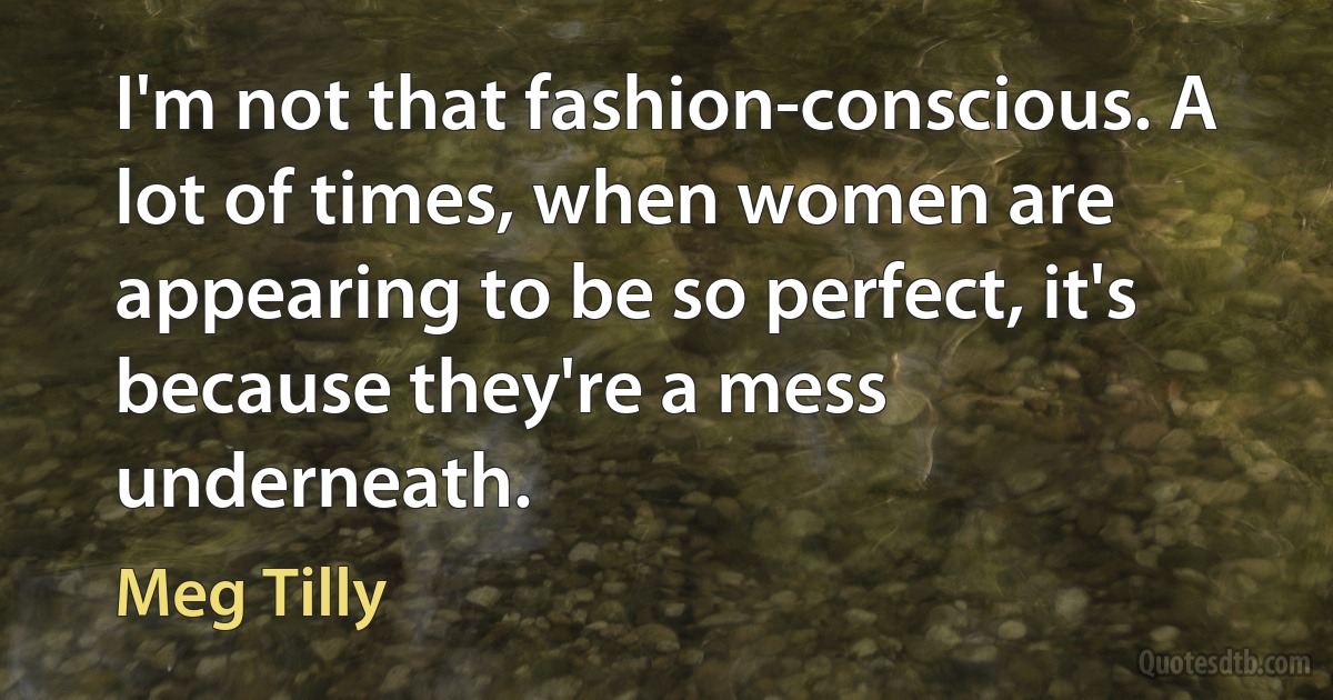 I'm not that fashion-conscious. A lot of times, when women are appearing to be so perfect, it's because they're a mess underneath. (Meg Tilly)