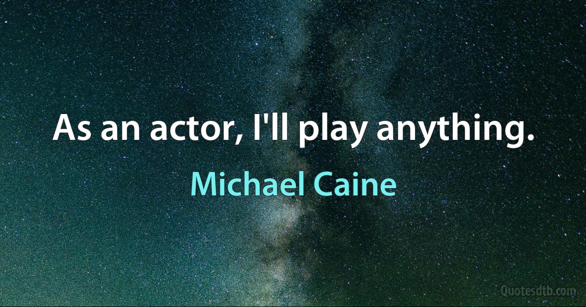 As an actor, I'll play anything. (Michael Caine)