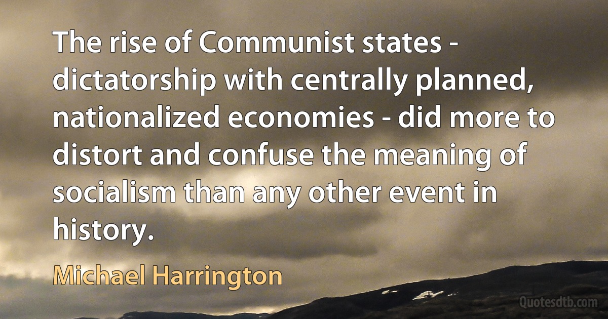 The rise of Communist states - dictatorship with centrally planned, nationalized economies - did more to distort and confuse the meaning of socialism than any other event in history. (Michael Harrington)