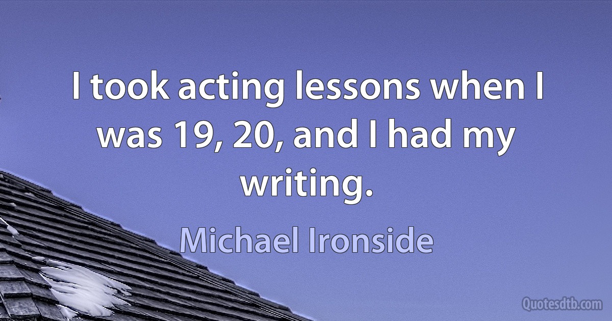 I took acting lessons when I was 19, 20, and I had my writing. (Michael Ironside)