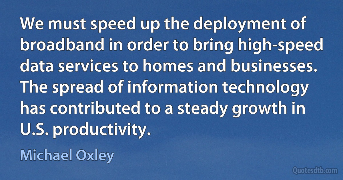 We must speed up the deployment of broadband in order to bring high-speed data services to homes and businesses. The spread of information technology has contributed to a steady growth in U.S. productivity. (Michael Oxley)