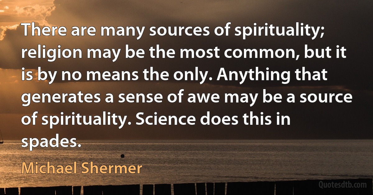 There are many sources of spirituality; religion may be the most common, but it is by no means the only. Anything that generates a sense of awe may be a source of spirituality. Science does this in spades. (Michael Shermer)