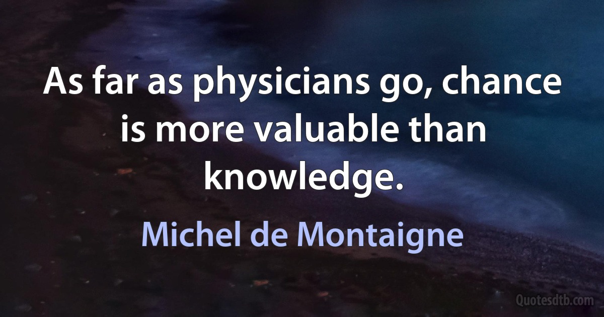 As far as physicians go, chance is more valuable than knowledge. (Michel de Montaigne)