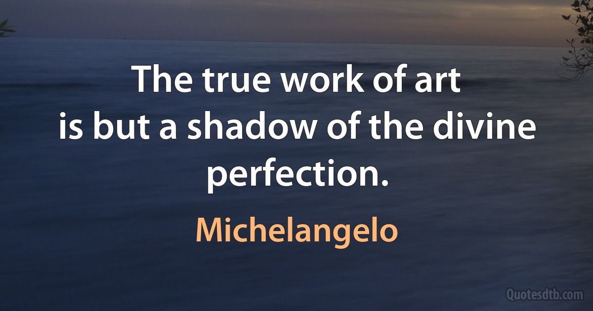 The true work of art
is but a shadow of the divine perfection. (Michelangelo)