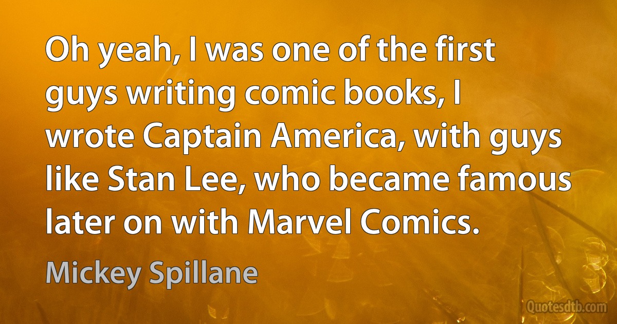 Oh yeah, I was one of the first guys writing comic books, I wrote Captain America, with guys like Stan Lee, who became famous later on with Marvel Comics. (Mickey Spillane)