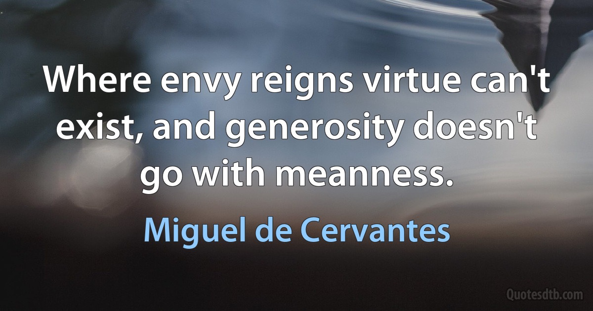 Where envy reigns virtue can't exist, and generosity doesn't go with meanness. (Miguel de Cervantes)