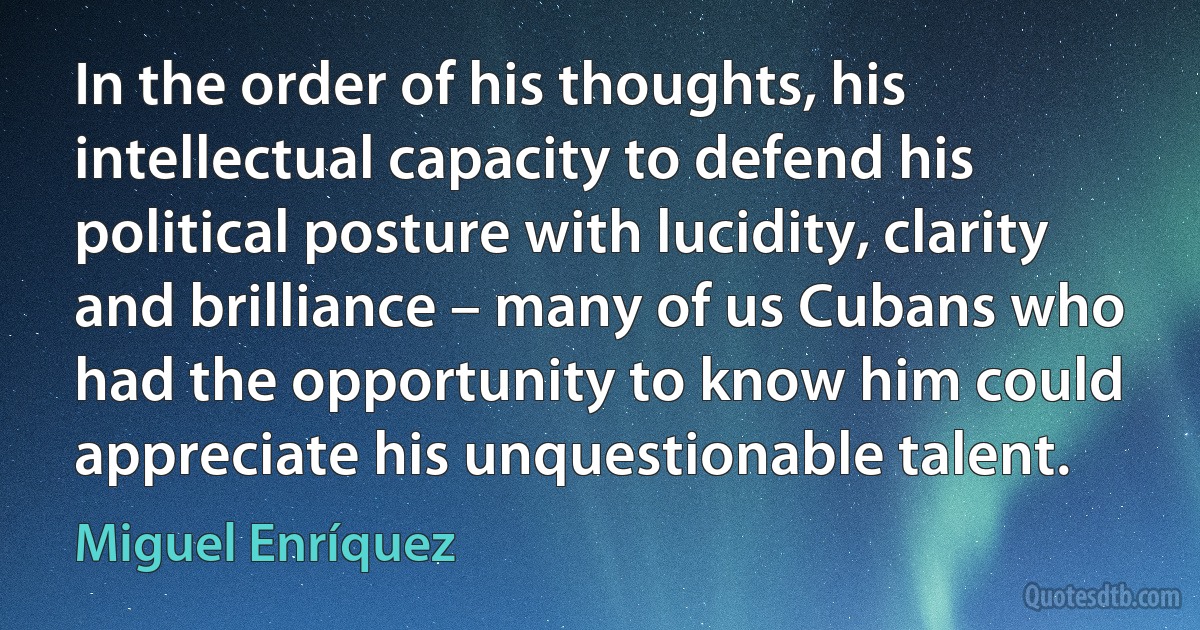 In the order of his thoughts, his intellectual capacity to defend his political posture with lucidity, clarity and brilliance – many of us Cubans who had the opportunity to know him could appreciate his unquestionable talent. (Miguel Enríquez)