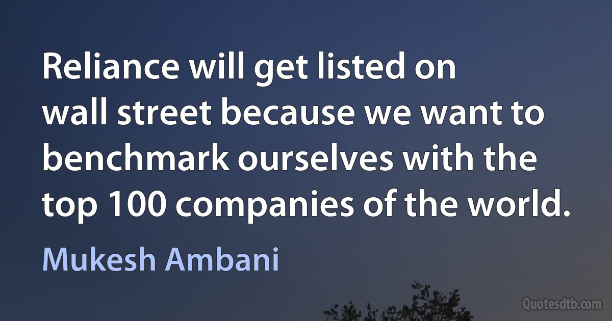 Reliance will get listed on wall street because we want to benchmark ourselves with the top 100 companies of the world. (Mukesh Ambani)